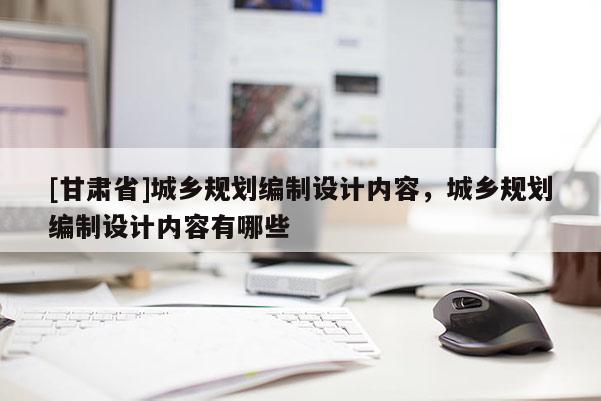 [甘肅省]城鄉規劃編制設計內容，城鄉規劃編制設計內容有哪些