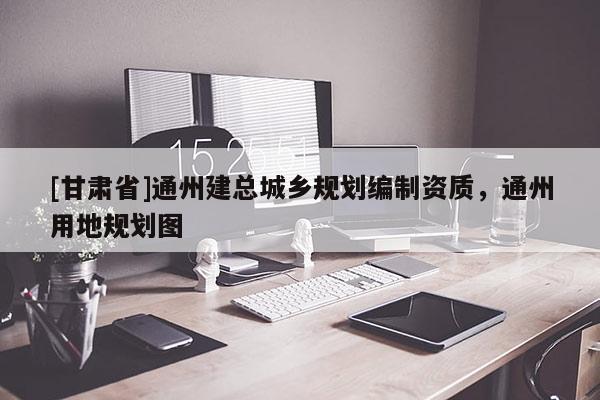 [甘肅省]通州建總城鄉規劃編制資質，通州用地規劃圖