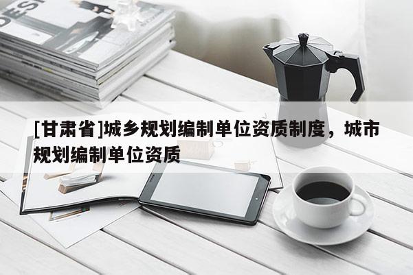 [甘肅省]城鄉規劃編制單位資質制度，城市規劃編制單位資質