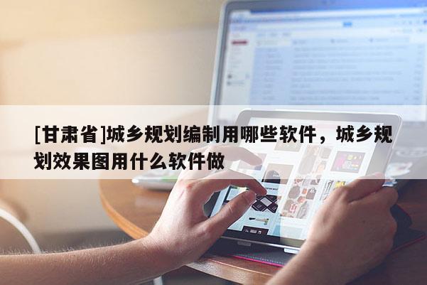 [甘肅省]城鄉規劃編制用哪些軟件，城鄉規劃效果圖用什么軟件做