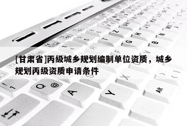 [甘肅省]丙級城鄉規劃編制單位資質，城鄉規劃丙級資質申請條件