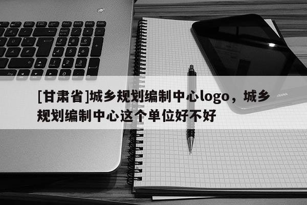 [甘肅省]城鄉規劃編制中心logo，城鄉規劃編制中心這個單位好不好