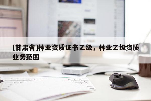 [甘肅省]林業資質證書乙級，林業乙級資質業務范圍