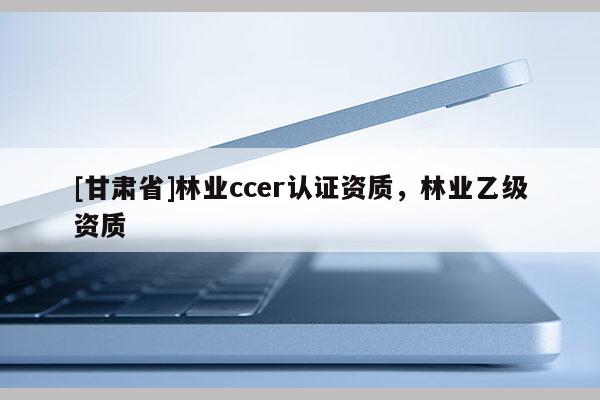 [甘肅省]林業ccer認證資質，林業乙級資質