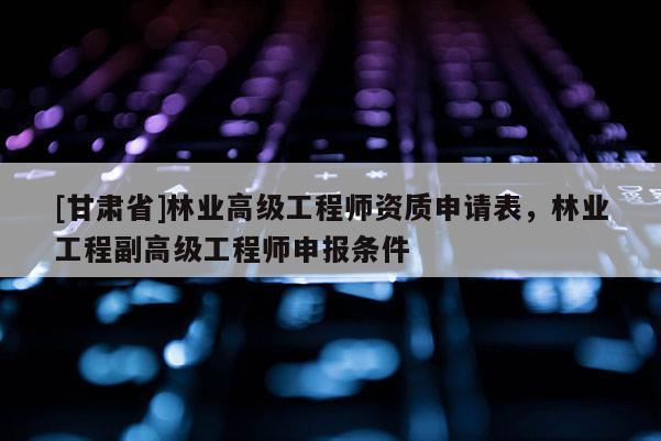 [甘肅省]林業高級工程師資質申請表，林業工程副高級工程師申報條件