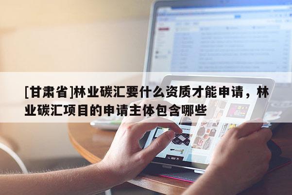 [甘肅省]林業碳匯要什么資質才能申請，林業碳匯項目的申請主體包含哪些