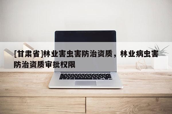 [甘肅省]林業害蟲害防治資質，林業病蟲害防治資質審批權限