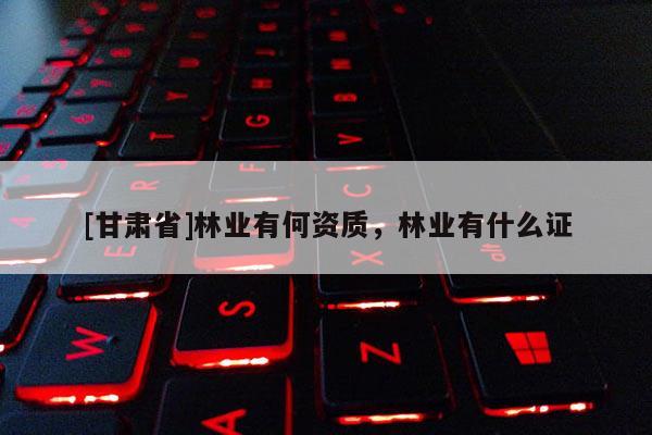 [甘肅省]林業有何資質，林業有什么證
