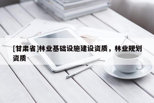 [甘肅省]林業基礎設施建設資質，林業規劃資質