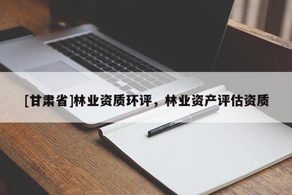 [甘肅省]林業資質環評，林業資產評估資質