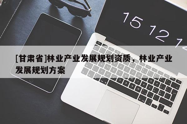[甘肅省]林業產業發展規劃資質，林業產業發展規劃方案