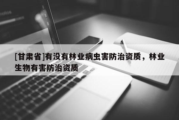 [甘肅省]有沒有林業病蟲害防治資質，林業生物有害防治資質
