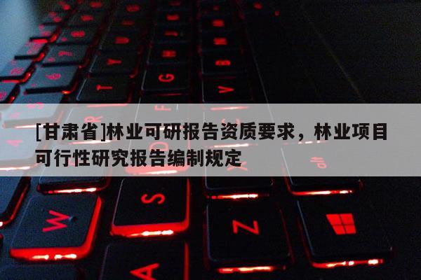 [甘肅省]林業可研報告資質要求，林業項目可行性研究報告編制規定