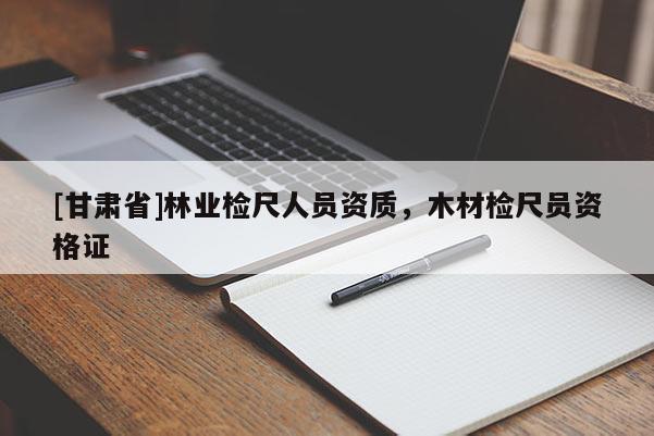 [甘肅省]林業檢尺人員資質，木材檢尺員資格證