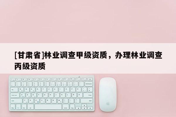 [甘肅省]林業調查甲級資質，辦理林業調查丙級資質