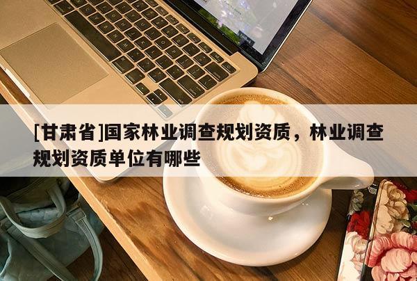 [甘肅省]國家林業(yè)調(diào)查規(guī)劃資質(zhì)，林業(yè)調(diào)查規(guī)劃資質(zhì)單位有哪些