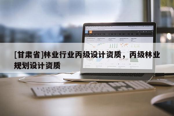 [甘肅省]林業(yè)行業(yè)丙級設(shè)計資質(zhì)，丙級林業(yè)規(guī)劃設(shè)計資質(zhì)