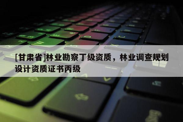 [甘肅省]林業(yè)勘察丁級資質(zhì)，林業(yè)調(diào)查規(guī)劃設(shè)計(jì)資質(zhì)證書丙級