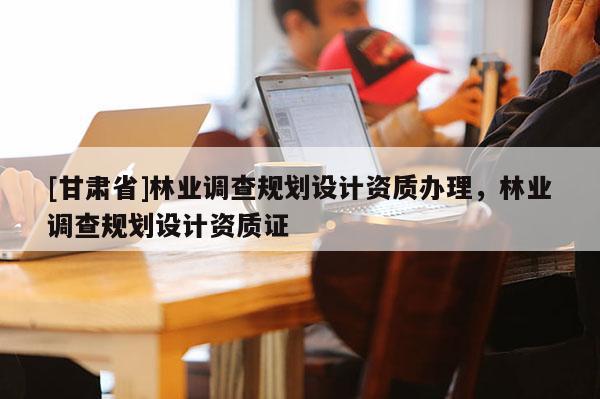 [甘肅省]林業(yè)調(diào)查規(guī)劃設(shè)計資質(zhì)辦理，林業(yè)調(diào)查規(guī)劃設(shè)計資質(zhì)證