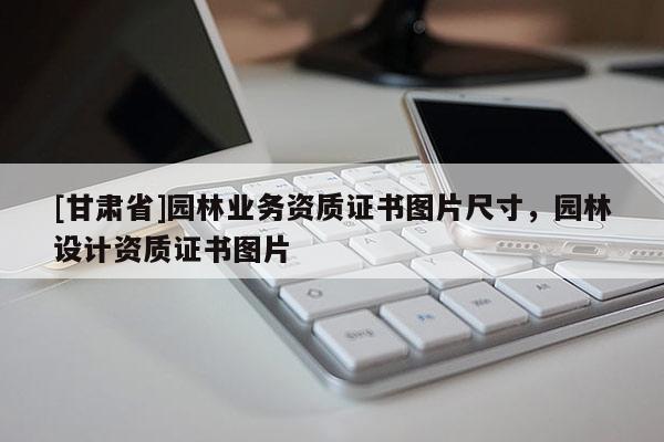 [甘肅省]園林業(yè)務(wù)資質(zhì)證書圖片尺寸，園林設(shè)計資質(zhì)證書圖片