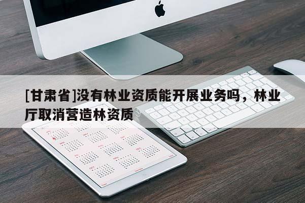 [甘肅省]沒有林業(yè)資質(zhì)能開展業(yè)務(wù)嗎，林業(yè)廳取消營造林資質(zhì)