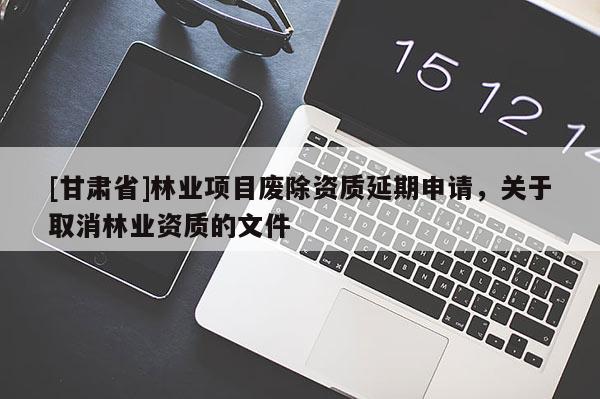 [甘肅省]林業(yè)項目廢除資質延期申請，關于取消林業(yè)資質的文件
