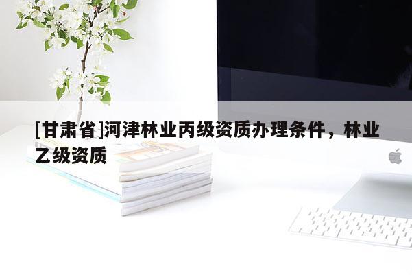 [甘肅省]河津林業(yè)丙級資質辦理條件，林業(yè)乙級資質