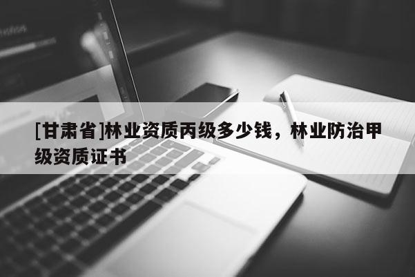 [甘肅省]林業(yè)資質丙級多少錢，林業(yè)防治甲級資質證書