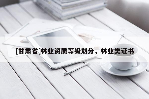 [甘肅省]林業(yè)資質等級劃分，林業(yè)類證書