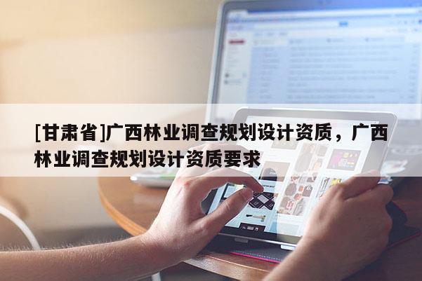 [甘肅省]廣西林業(yè)調查規(guī)劃設計資質，廣西林業(yè)調查規(guī)劃設計資質要求
