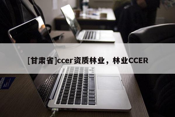[甘肅省]ccer資質林業(yè)，林業(yè)CCER