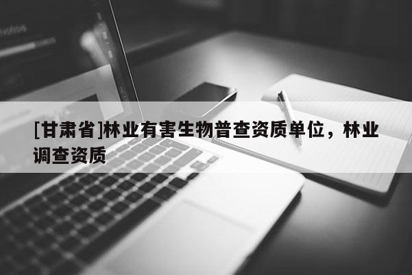 [甘肅省]林業有害生物普查資質單位，林業調查資質