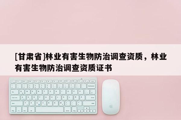 [甘肅省]林業有害生物防治調查資質，林業有害生物防治調查資質證書