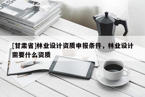 [甘肅省]林業設計資質申報條件，林業設計需要什么資質