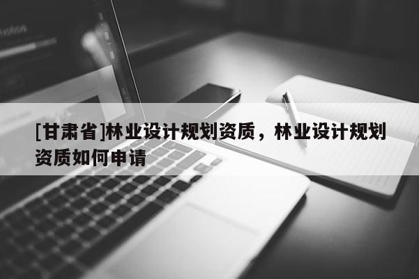 [甘肅省]林業設計規劃資質，林業設計規劃資質如何申請