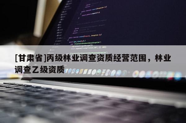 [甘肅省]丙級林業調查資質經營范圍，林業調查乙級資質