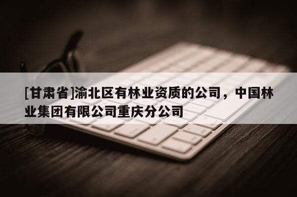 [甘肅省]渝北區有林業資質的公司，中國林業集團有限公司重慶分公司