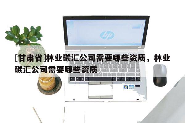[甘肅省]林業碳匯公司需要哪些資質，林業碳匯公司需要哪些資質