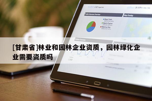 [甘肅省]林業和園林企業資質，園林綠化企業需要資質嗎