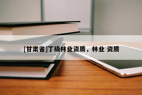 [甘肅省]丁級林業資質，林業 資質