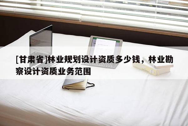 [甘肅省]林業規劃設計資質多少錢，林業勘察設計資質業務范圍