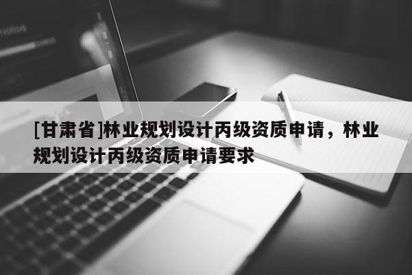 [甘肅省]林業規劃設計丙級資質申請，林業規劃設計丙級資質申請要求