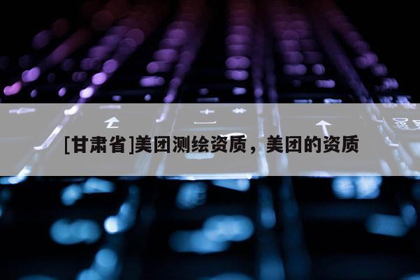 [甘肅省]美團測繪資質，美團的資質