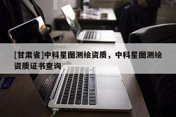 [甘肅省]中科星圖測繪資質，中科星圖測繪資質證書查詢