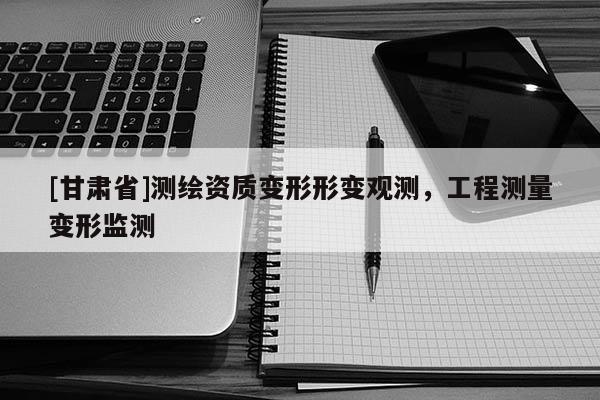 [甘肅省]測(cè)繪資質(zhì)變形形變觀測(cè)，工程測(cè)量變形監(jiān)測(cè)