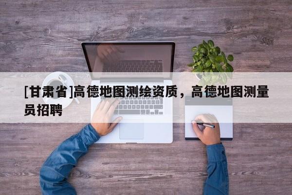 [甘肅省]高德地圖測繪資質(zhì)，高德地圖測量員招聘