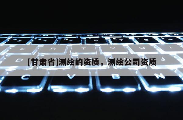 [甘肅省]測繪的資質，測繪公司資質