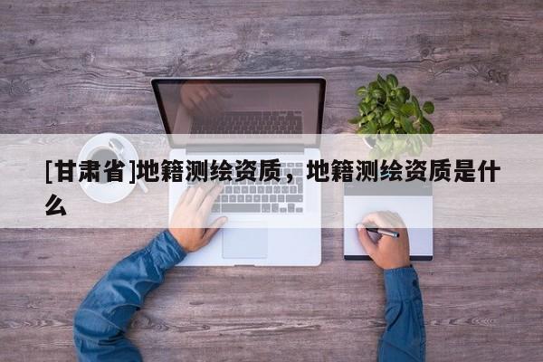 [甘肅省]地籍測繪資質，地籍測繪資質是什么