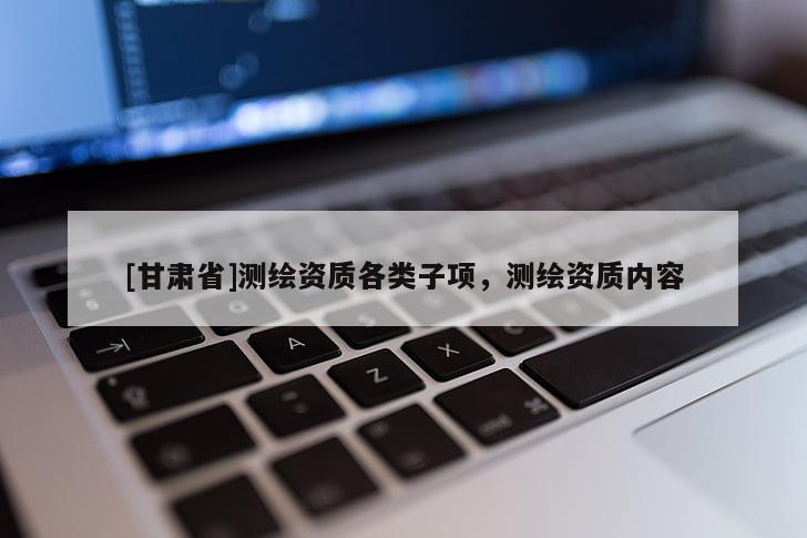 [甘肅省]測繪資質(zhì)各類子項(xiàng)，測繪資質(zhì)內(nèi)容