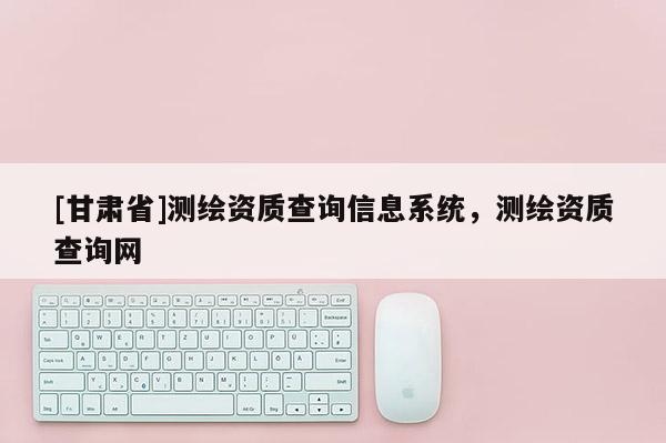 [甘肅省]測繪資質查詢信息系統，測繪資質查詢網